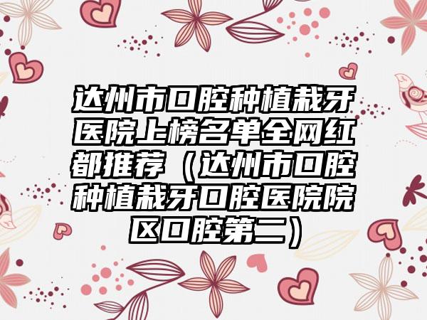 达州市口腔种植栽牙医院上榜名单全网红都推荐（达州市口腔种植栽牙口腔医院院区口腔第二）