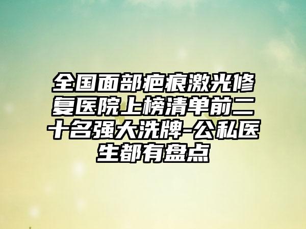 全国面部疤痕激光修复医院上榜清单前二十名强大洗牌-公私医生都有盘点