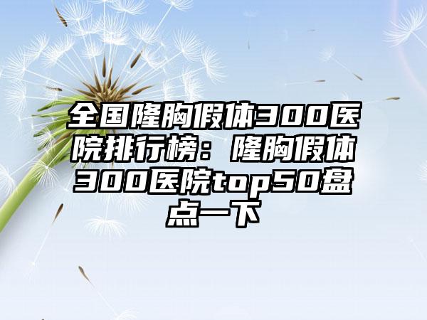 全国隆胸假体300医院排行榜:隆胸假体300医院top50盘点一下