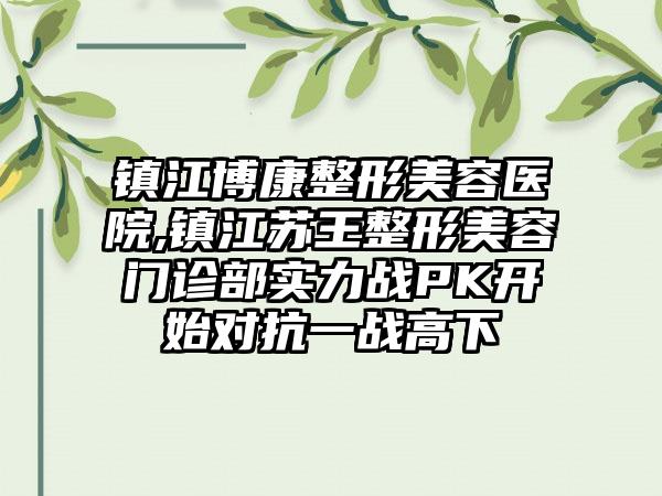 镇江博康整形美容医院,镇江苏王整形美容门诊部实力战PK开始对抗一战高下