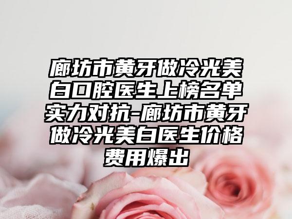 廊坊市黄牙做冷光美白口腔医生上榜名单实力对抗-廊坊市黄牙做冷光美白医生价格费用爆出