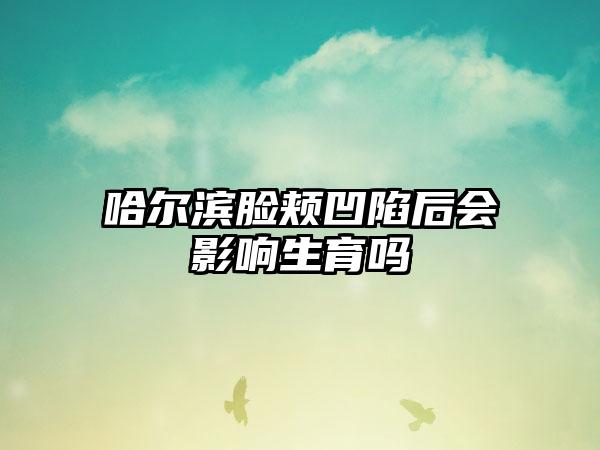 哈尔滨脸颊凹陷后会影响生育吗