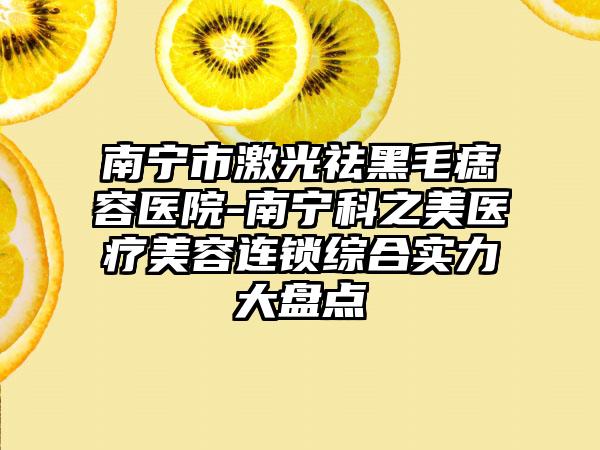 南宁市激光祛黑毛痣容医院-南宁科之美医疗美容连锁综合实力大盘点