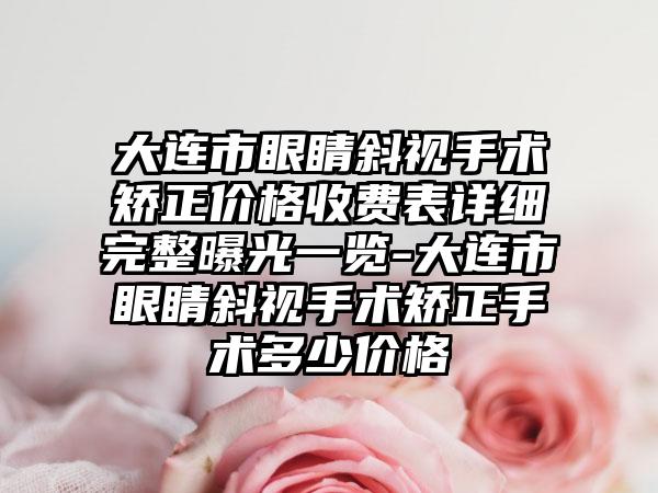 大连市眼睛斜视手术矫正价格收费表详细完整曝光一览-大连市眼睛斜视手术矫正手术多少价格