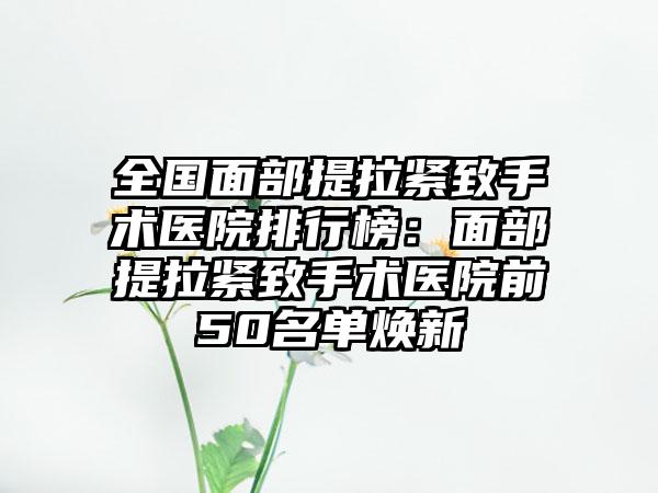 全国面部提拉紧致手术医院排行榜:面部提拉紧致手术医院前50名单焕新