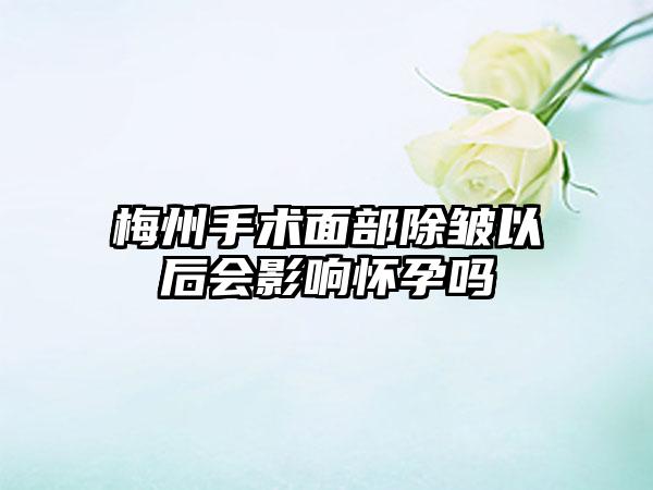 梅州手术面部除皱以后会影响怀孕吗