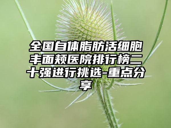 全国自体脂肪活细胞丰面颊医院排行榜二十强进行挑选-重点分享