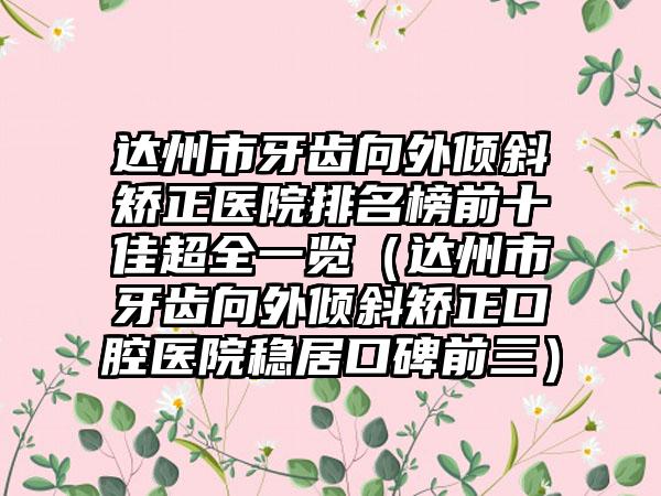 达州市牙齿向外倾斜矫正医院排名榜前十佳超全一览（达州市牙齿向外倾斜矫正口腔医院稳居口碑前三）