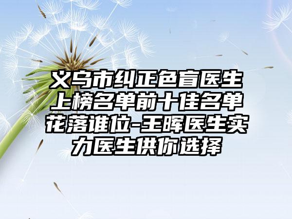 义乌市纠正色盲医生上榜名单前十佳名单花落谁位-王晖医生实力医生供你选择