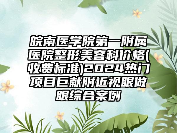 皖南医学院第一附属医院整形美容科价格(收费标准)2024热门项目巨献附近视眼做眼综合案例