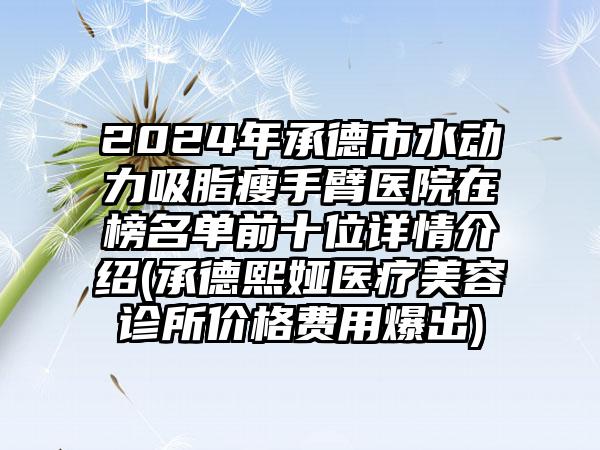 2024年承德市水动力吸脂瘦手臂医院在榜名单前十位详情介绍(承德熙娅医疗美容诊所价格费用爆出)
