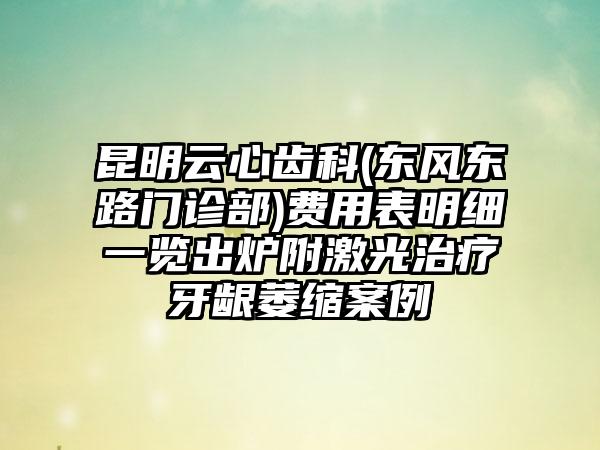 昆明云心齿科(东风东路门诊部)费用表明细一览出炉附激光治疗牙龈萎缩案例