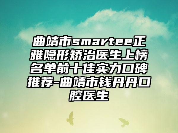 曲靖市smartee正雅隐形矫治医生上榜名单前十佳实力口碑推荐-曲靖市钱丹丹口腔医生