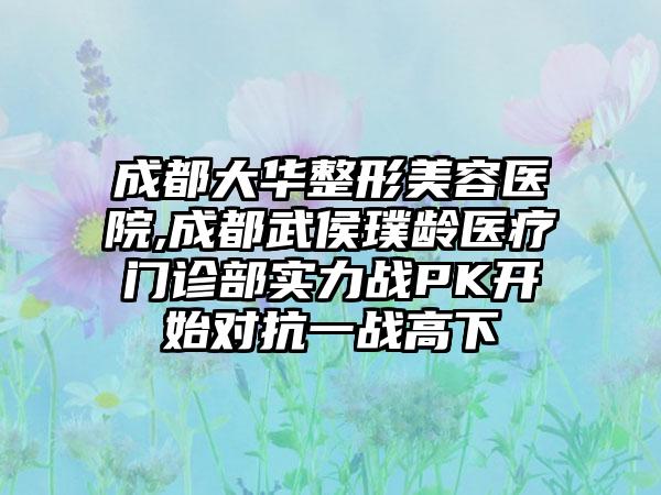 成都大华整形美容医院,成都武侯璞龄医疗门诊部实力战PK开始对抗一战高下
