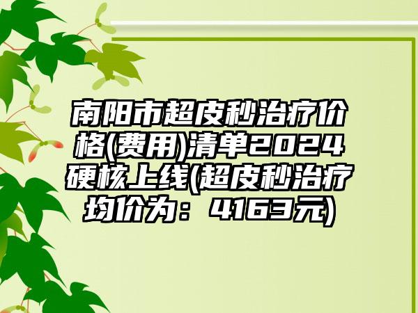 南阳市超皮秒治疗价格(费用)清单2024硬核上线(超皮秒治疗均价为:4163元)