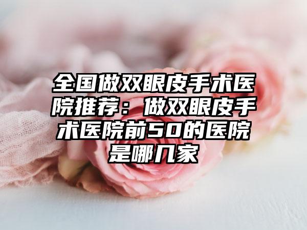 全国做双眼皮手术医院推荐:做双眼皮手术医院前50的医院是哪几家