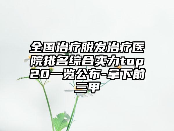 全国治疗脱发治疗医院排名综合实力top20一览公布-拿下前三甲