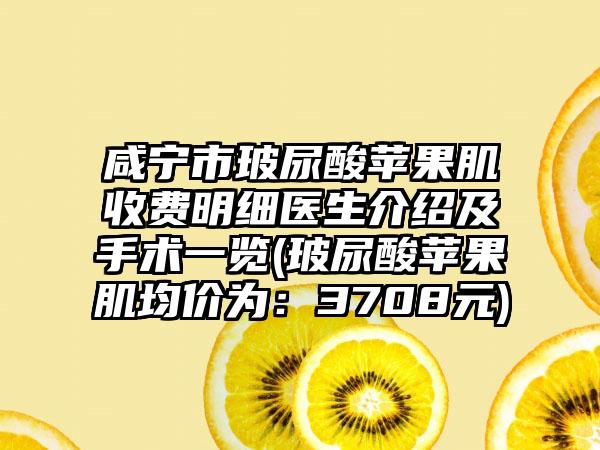 咸宁市玻尿酸苹果肌收费明细医生介绍及手术一览(玻尿酸苹果肌均价为:3708元)