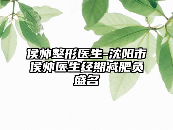 侯帅整形医生-沈阳市侯帅医生经期减肥负盛名