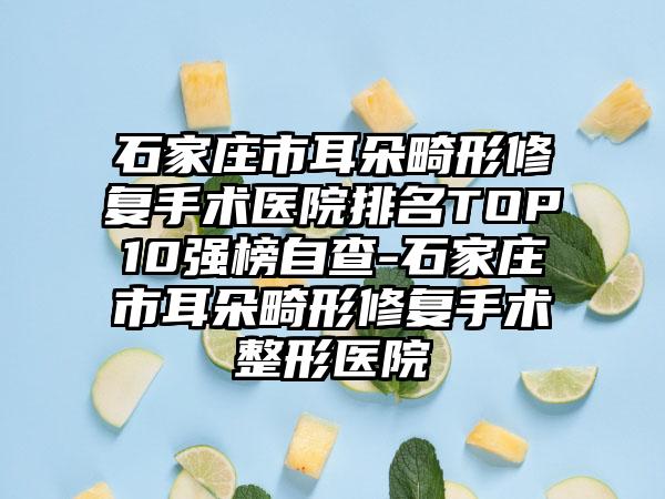 石家庄市耳朵畸形修复手术医院排名TOP10强榜自查-石家庄市耳朵畸形修复手术整形医院