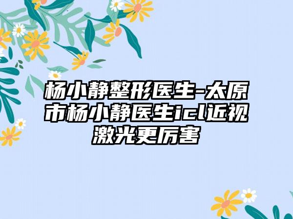 杨小静整形医生-太原市杨小静医生icl近视激光更厉害
