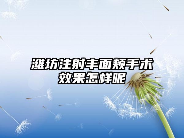 潍坊注射丰面颊手术效果怎样呢