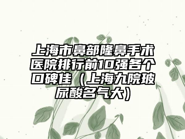 上海市鼻部隆鼻手术医院排行前10强各个口碑佳（上海九院玻尿酸名气大）