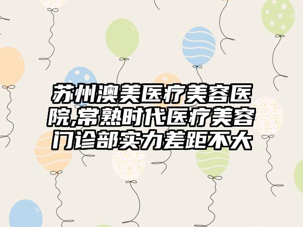 苏州澳美医疗美容医院,常熟时代医疗美容门诊部实力差距不大