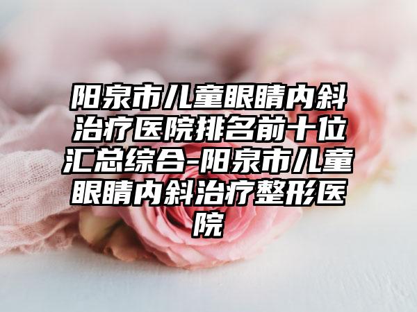 阳泉市儿童眼睛内斜治疗医院排名前十位汇总综合-阳泉市儿童眼睛内斜治疗整形医院