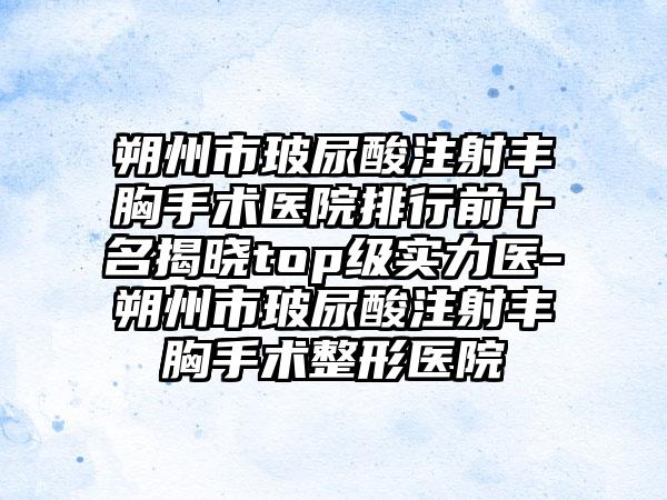 朔州市玻尿酸注射丰胸手术医院排行前十名揭晓top级实力医-朔州市玻尿酸注射丰胸手术整形医院