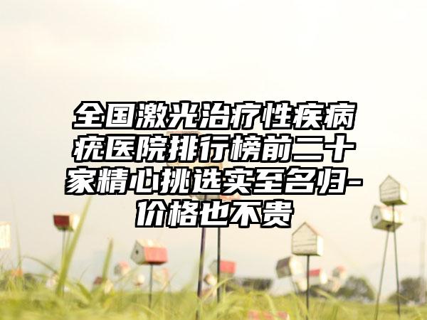全国激光治疗性疾病疣医院排行榜前二十家精心挑选实至名归-价格也不贵