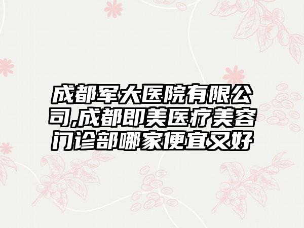 成都军大医院有限公司,成都即美医疗美容门诊部哪家便宜又好