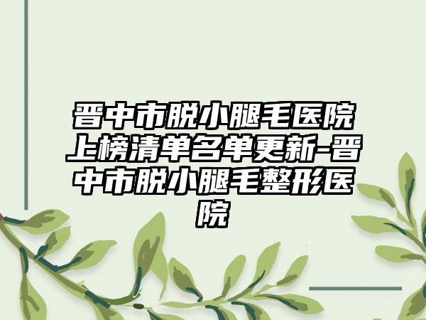 晋中市脱小腿毛医院上榜清单名单更新-晋中市脱小腿毛整形医院
