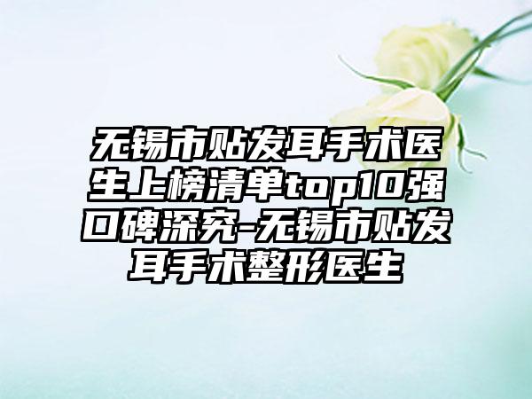 无锡市贴发耳手术医生上榜清单top10强口碑深究-无锡市贴发耳手术整形医生