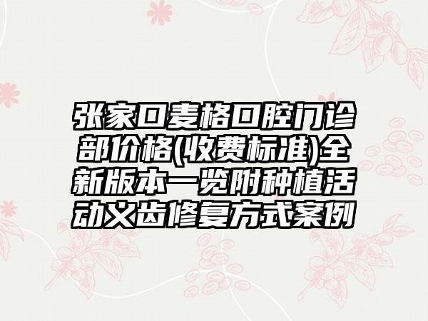 张家口麦格口腔门诊部价格(收费标准)全新版本一览附种植活动义齿修复方式案例