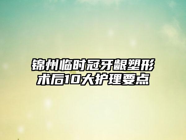 锦州临时冠牙龈塑形术后10大护理要点