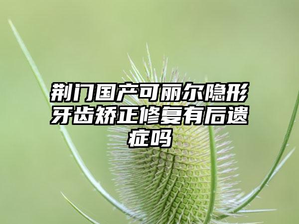 荆门国产可丽尔隐形牙齿矫正修复有后遗症吗