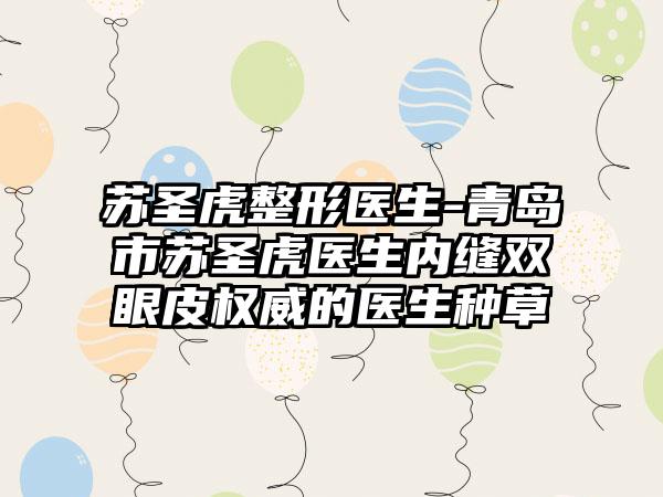 苏圣虎整形医生-青岛市苏圣虎医生内缝双眼皮权威的医生种草