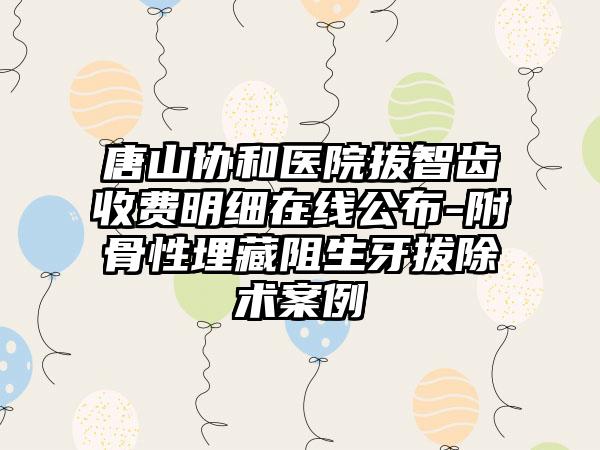 唐山协和医院拔智齿收费明细在线公布-附骨性埋藏阻生牙拔除术案例