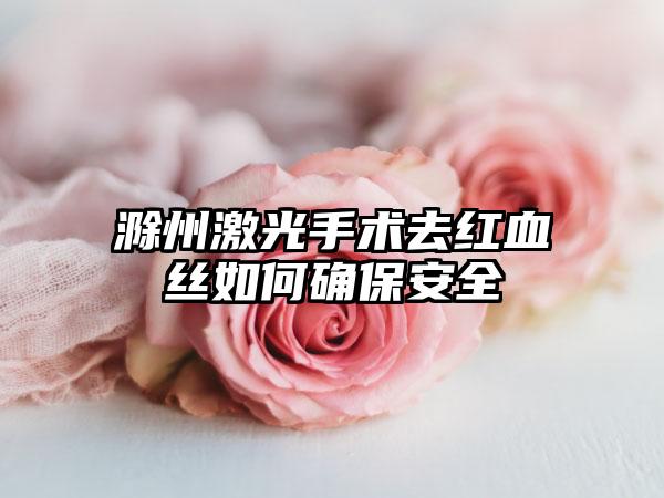 滁州激光手术去红血丝如何确保安全