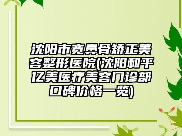 沈阳市宽鼻骨矫正美容整形医院(沈阳和平亿美医疗美容门诊部口碑价格一览)