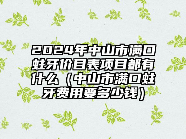 2024年中山市满口蛀牙价目表项目都有什么(中山市满口蛀牙费用要多少钱)