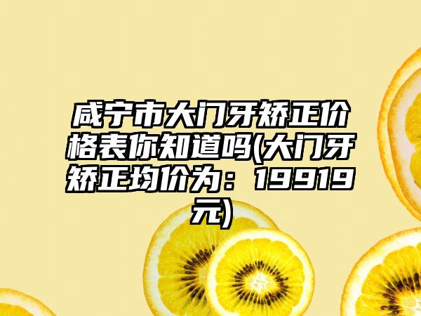 咸宁市大门牙矫正价格表你知道吗(大门牙矫正均价为:19919元)