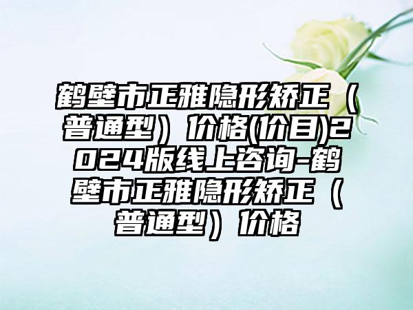 鹤壁市正雅隐形矫正(普通型)价格(价目)2024版线上咨询-鹤壁市正雅隐形矫正(普通型)价格