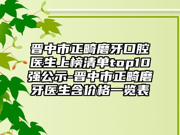 晋中市正畸磨牙口腔医生上榜清单top10强公示-晋中市正畸磨牙医生含价格一览表