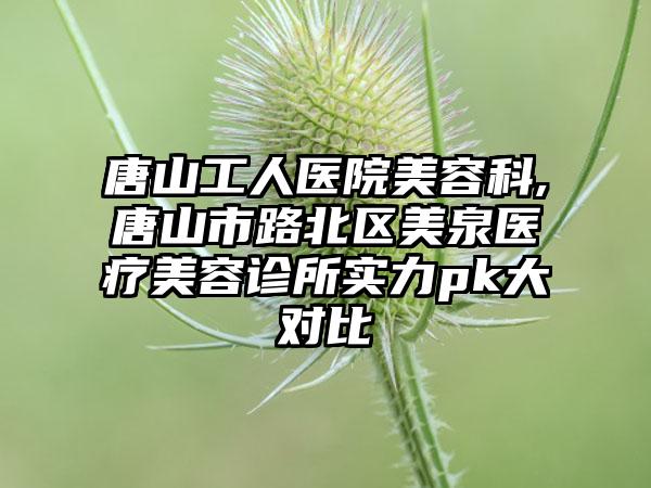 唐山工人医院美容科,唐山市路北区美泉医疗美容诊所实力pk大对比