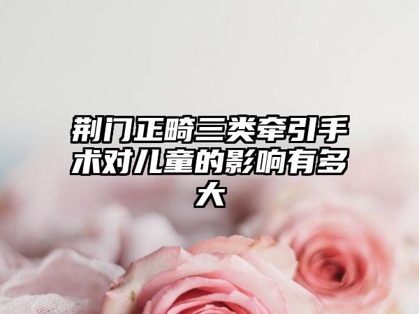 荆门正畸三类牵引手术对儿童的影响有多大