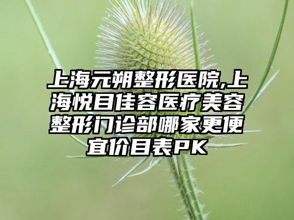 上海元朔整形医院,上海悦目佳容医疗美容整形门诊部哪家更便宜价目表PK