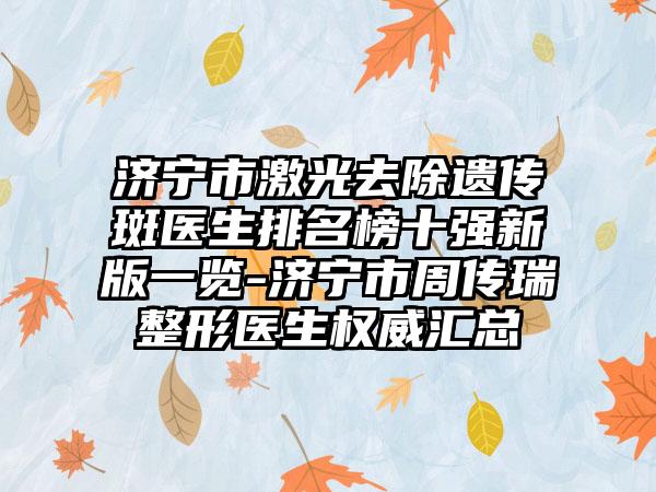济宁市激光去除遗传斑医生排名榜十强新版一览-济宁市周传瑞整形医生权威汇总