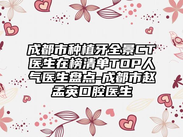 成都市种植牙全景CT医生在榜清单TOP人气医生盘点-成都市赵孟英口腔医生